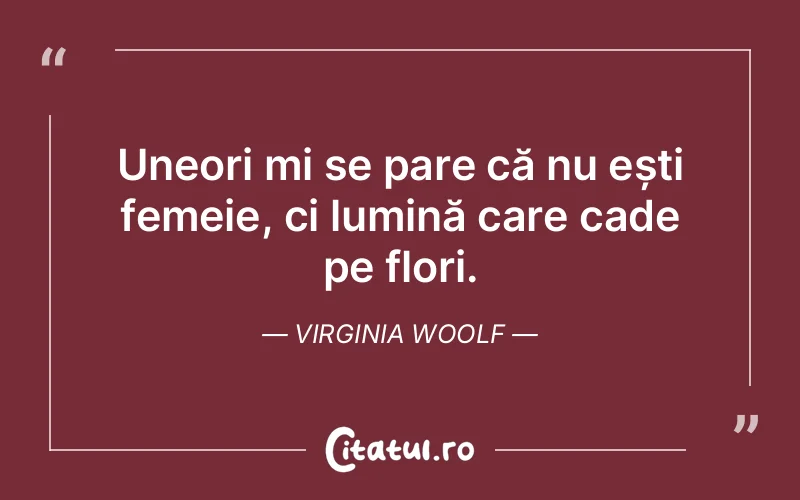 Uneori mi se pare că nu ești femeie, ci lumină care cade pe flori. Virginia Woolf