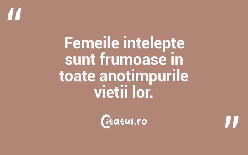  Femeile intelepte sunt frumoase in toate anotimpurile vietii lor.  