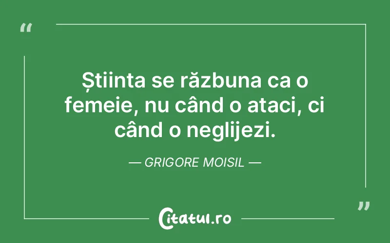Știința se răzbuna ca o femeie, nu când o ataci, ci când o neglijezi. Grigore Moisil