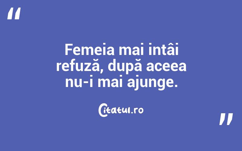  Femeia mai intâi refuză, după aceea nu-i mai ajunge.  
