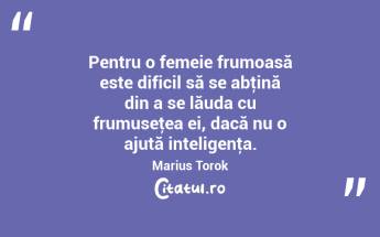  Pentru o femeie frumoasă este dificil să se abţină din a se lăuda cu frumuseţea ei, dacă nu o ajută inteligenţa. Marius Torok...