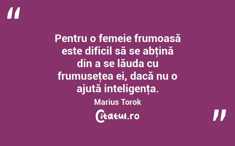  Pentru o femeie frumoasă este dificil să se abţină din a se lăuda cu frumuseţea ei, dacă nu o ajută inteligenţa. Marius Torok
