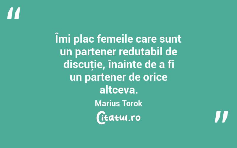 Îmi plac femeile care sunt un partener redutabil de discuţie, înainte de a fi un partener de orice altceva. Marius Torok