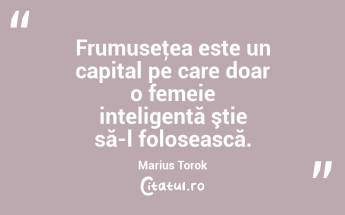 Frumuseţea este un capital pe care doar o femeie inteligentă ştie să-l folosească. Marius Torok...