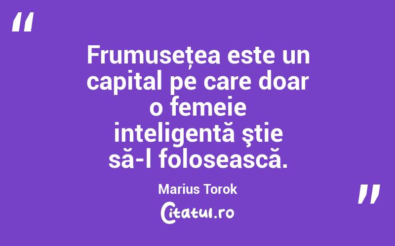 Frumuseţea este un capital pe care doar o femeie inteligentă ştie să-l folosească. Marius Torok
