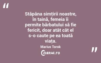 Stăpâna simţirii noastre, în taină, femeia îi permite bărbatului să fie fericit, doar atât cât el s-o caute pe ea toată viaţa. Marius Torok...