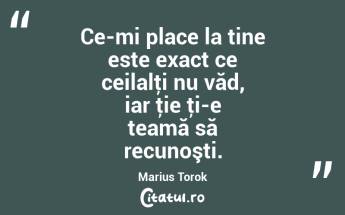  Ce-mi place la tine este exact ce ceilalţi nu văd, iar ţie ţi-e teamă să recunoşti. Marius Torok...