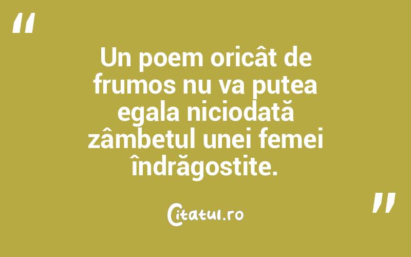 Un poem oricât de frumos nu va putea egala niciodată zâmbetul unei femei îndrăgostite.  