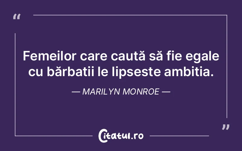 Femeilor care caută să fie egale cu bărbații le lipsește ambiția. Marilyn Monroe