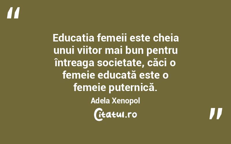 Educația femeii este cheia unui viitor mai bun pentru întreaga societate, căci o femeie educată este o femeie puternică. Adela Xenopol