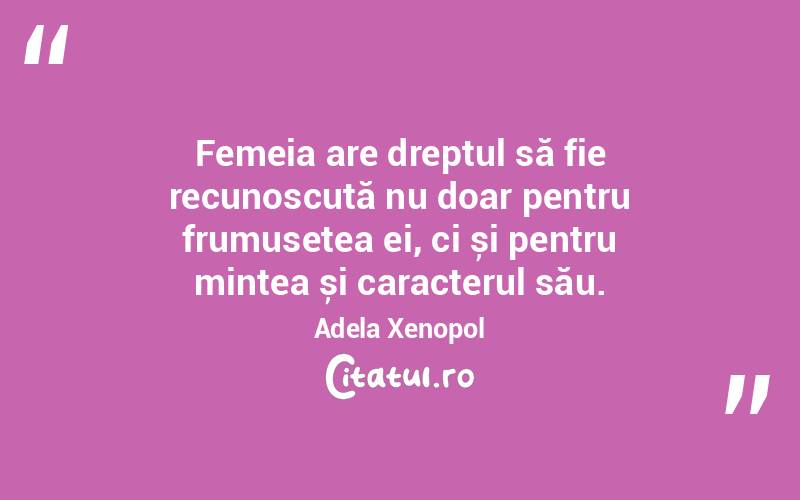 Femeia are dreptul să fie recunoscută nu doar pentru frumusețea ei, ci și pentru mintea și caracterul său. Adela Xenopol