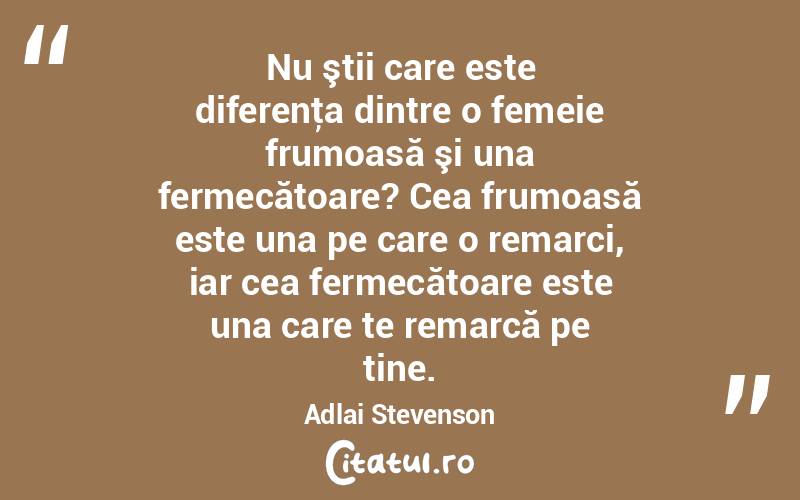 Nu ştii care este diferenţa dintre o femeie frumoasă şi una fermecătoare? Cea frumoasă este una pe care o remarci, iar cea fermecătoare este una care te remarcă pe tine. Adlai Stevenson