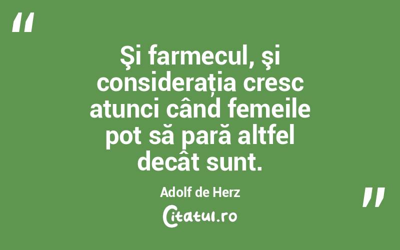 Şi farmecul, şi consideraţia cresc atunci când femeile pot să pară altfel decât sunt. Adolf de Herz