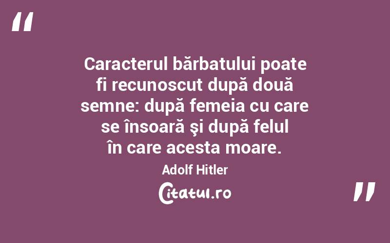 Caracterul bărbatului poate fi recunoscut după două semne: după femeia cu care se însoară şi după felul în care acesta moare. Adolf Hitler