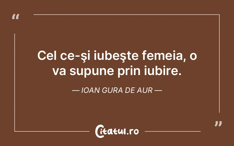 Cel ce-şi iubeşte femeia, o va supune prin iubire. Ioan Gura de Aur