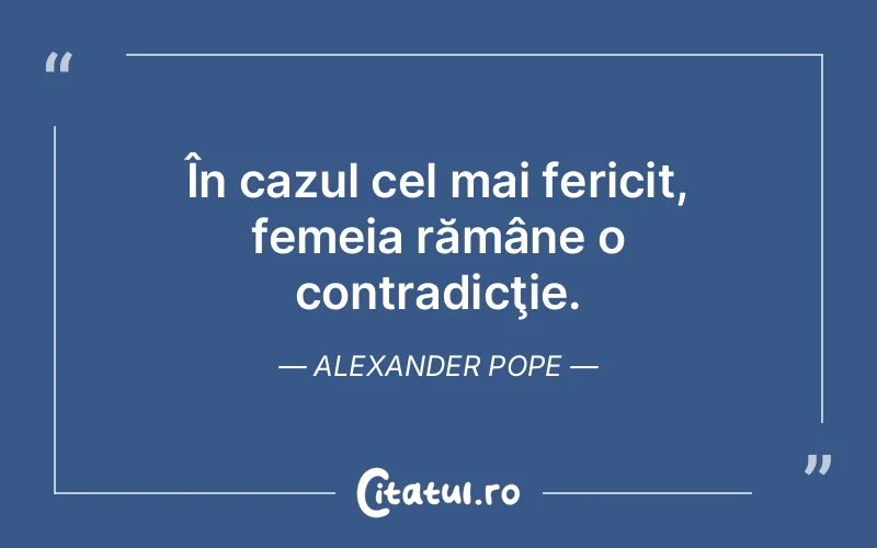 În cazul cel mai fericit, femeia rămâne o contradicţie. Alexander Pope