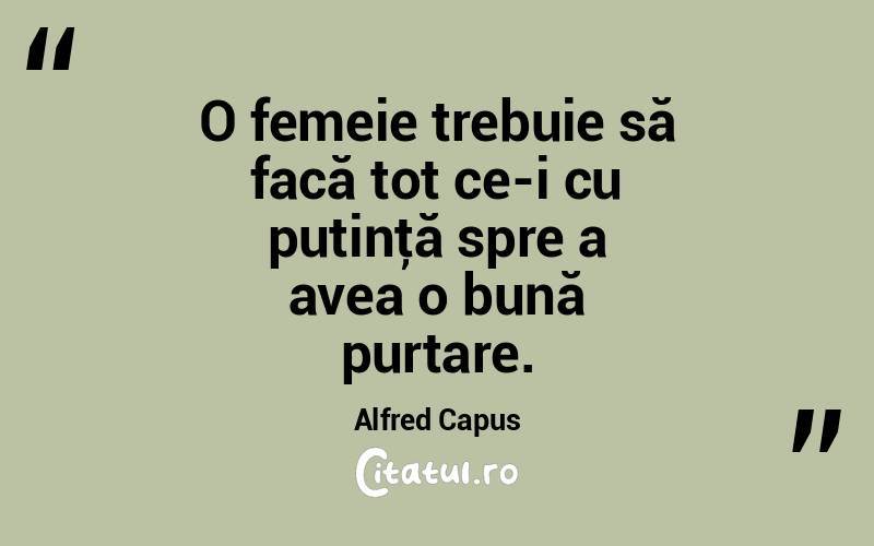 O femeie trebuie să facă tot ce-i cu putinţă spre a avea o bună purtare. Alfred Capus