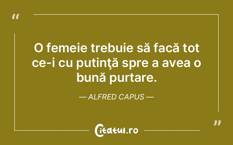 O femeie trebuie să facă tot ce-i cu putinţă spre a avea o bună purtare. Alfred Capus