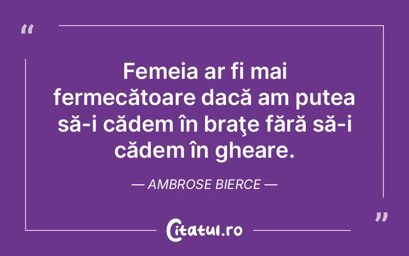 Femeia ar fi mai fermecătoare dacă am putea să-i cădem în braţe fără să-i cădem în gheare. Ambrose Bierce