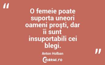 O femeie poate suporta uneori oameni proşti, dar îi sunt insuportabili cei blegi. Anton Holban...