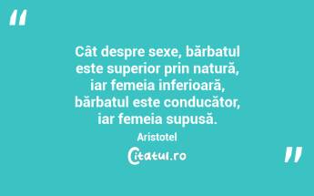 Cât despre sexe, bărbatul este superior prin natură, iar femeia inferioară, bărbatul este conducător, iar femeia supusă. Aristotel...