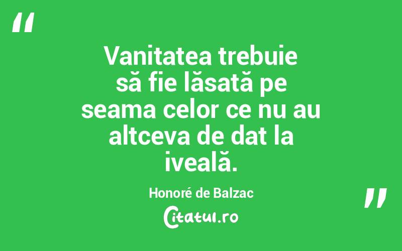 Vanitatea trebuie să fie lăsată pe seama celor ce nu au altceva de dat la iveală. Honoré de Balzac