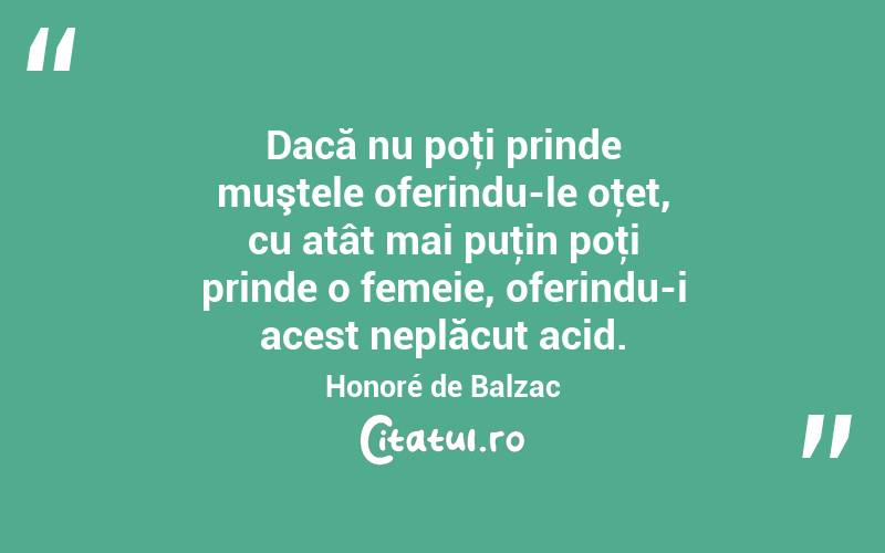Dacă nu poţi prinde muştele oferindu-le oţet, cu atât mai puţin poţi prinde o femeie, oferindu-i acest neplăcut acid. Honoré de Balzac