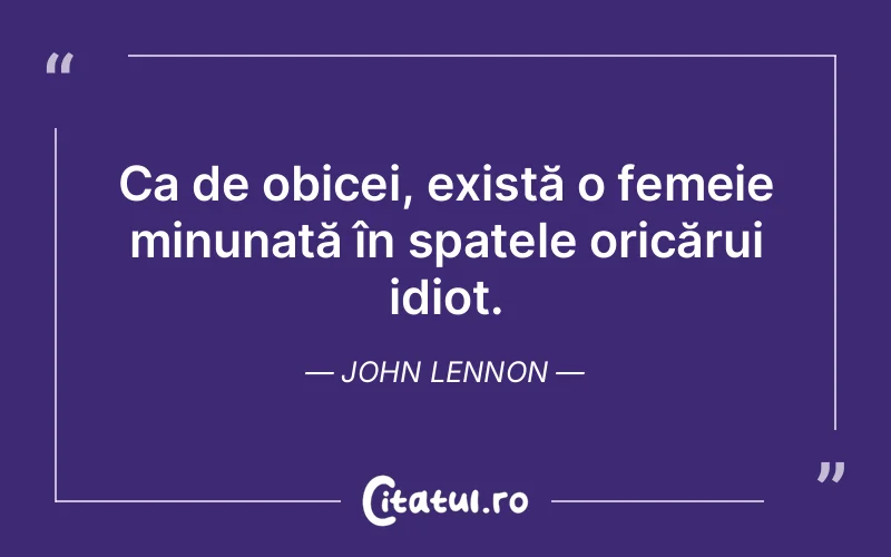 Ca de obicei, există o femeie minunată în spatele oricărui idiot. John Lennon
