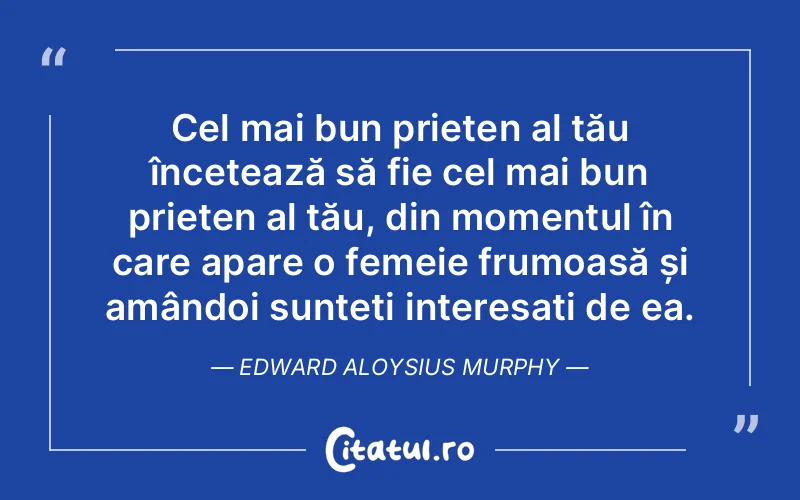 Cel mai bun prieten al tău încetează să fie cel mai bun prieten al tău, din momentul în care apare o femeie frumoasă și amândoi sunteți interesați de ea. Edward Aloysius Murphy