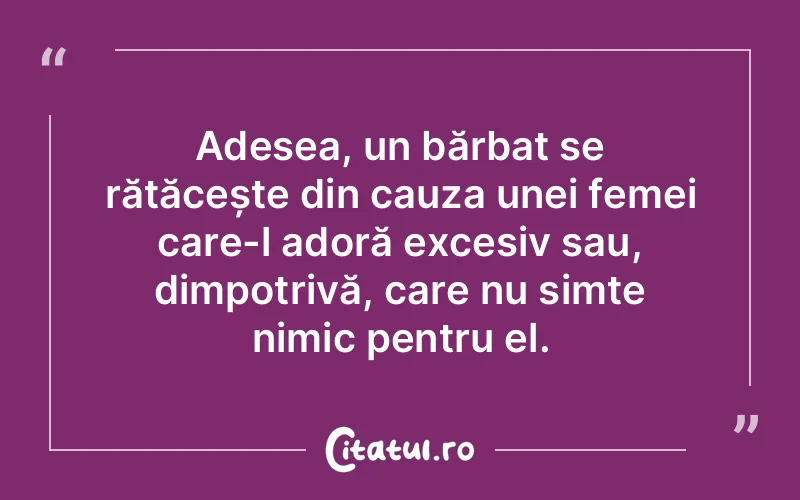 Adesea, un bărbat se rătăcește din cauza unei femei care-l adoră excesiv sau, dimpotrivă, care nu simte nimic pentru el.
