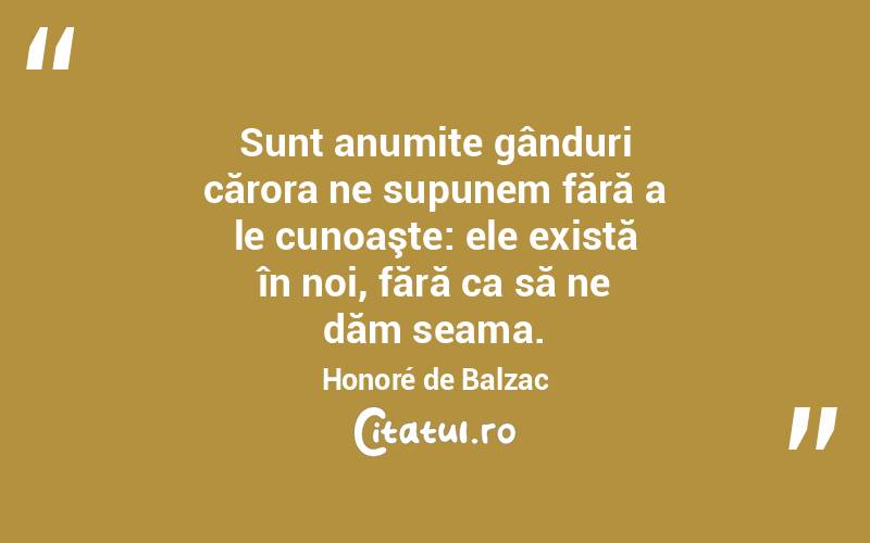  Sunt anumite gânduri cărora ne supunem fără a le cunoaşte: ele există în noi, fără ca să ne dăm seama. Honoré de Balzac