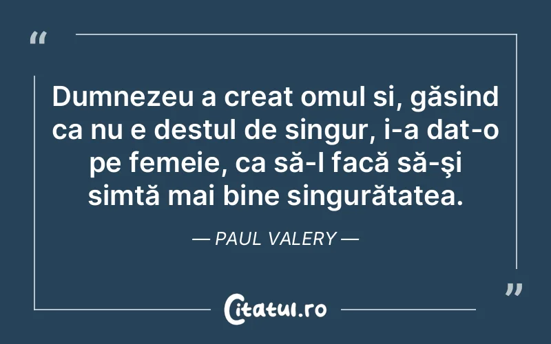 Dumnezeu a creat omul și, găsind ca nu e destul de singur, i-a dat-o pe femeie, ca să-l facă să-şi simtă mai bine singurătatea. Paul Valery