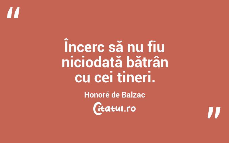Încerc să nu fiu niciodată bătrân cu cei tineri. Honoré de Balzac
