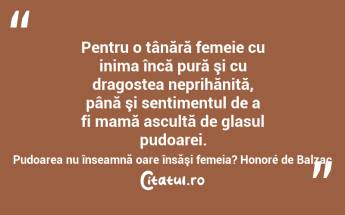 Pentru o tânără femeie cu inima încă pură şi cu dragostea neprihănită, până şi sentimentul de a fi mamă ascultă de glasul pudoarei. Pudoarea nu înseamnă oare însăşi femeia? Honoré de Balzac...