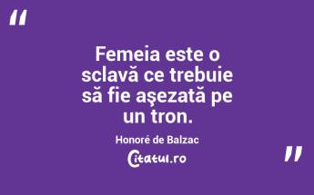 Femeia este o sclavă ce trebuie să fie aşezată pe un tron. Honoré de Balzac...