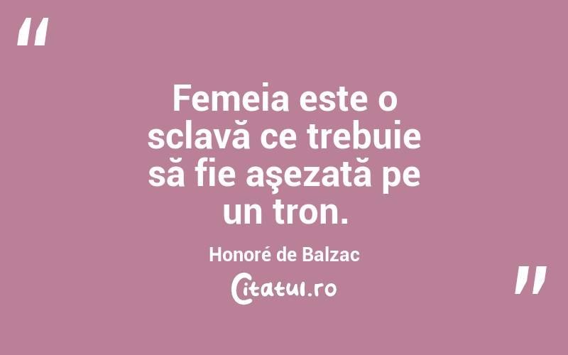 Femeia este o sclavă ce trebuie să fie aşezată pe un tron. Honoré de Balzac
