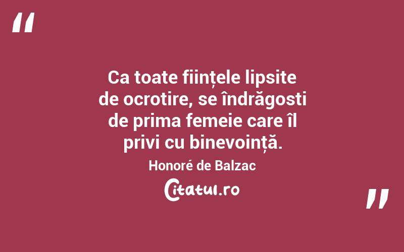  Ca toate fiinţele lipsite de ocrotire, se îndrăgosti de prima femeie care îl privi cu binevoinţă. Honoré de Balzac

