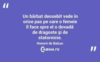 Un bărbat deosebit vede în orice pas pe care o femeie îl face spre el o dovadă de dragoste şi de statornicie. Honoré de Balzac...