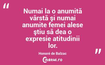 Numai la o anumită vârstă şi numai anumite femei alese ştiu să dea o expresie atitudinii lor. Honoré de Balzac...