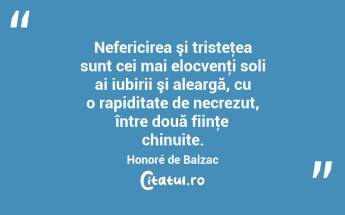 Nefericirea şi tristeţea sunt cei mai elocvenţi soli ai iubirii şi aleargă, cu o rapiditate de necrezut, între două fiinţe chinuite. Honoré de Balzac...