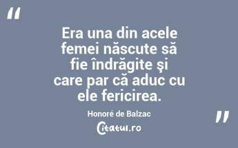 Era una din acele femei născute să fie îndrăgite şi care par că aduc cu ele fericirea. Honoré de Balzac...