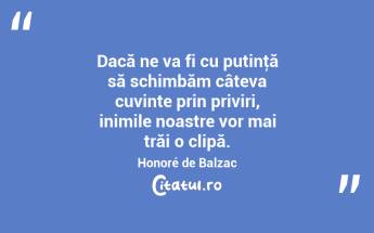 Dacă ne va fi cu putinţă să schimbăm câteva cuvinte prin priviri, inimile noastre vor mai trăi o clipă. Honoré de Balzac...