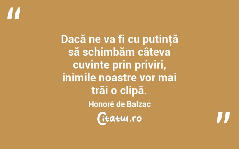 Dacă ne va fi cu putinţă să schimbăm câteva cuvinte prin priviri, inimile noastre vor mai trăi o clipă. Honoré de Balzac