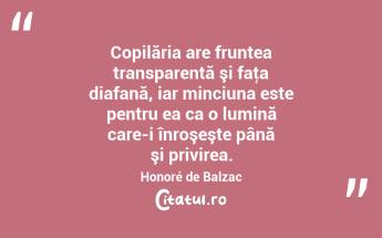 Copilăria are fruntea transparentă şi faţa diafană, iar minciuna este pentru ea ca o lumină care-i înroşeşte până şi privirea. Honoré de Balzac...
