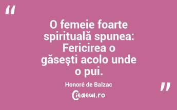 O femeie foarte spirituală spunea: Fericirea o găseşti acolo unde o pui. Honoré de Balzac...