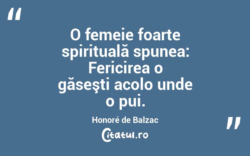 O femeie foarte spirituală spunea: Fericirea o găseşti acolo unde o pui. Honoré de Balzac
