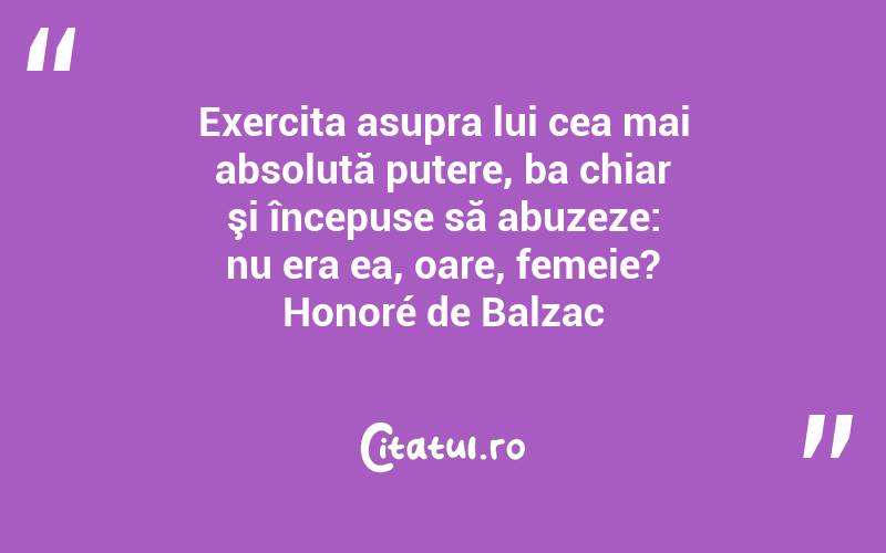 Exercita asupra lui cea mai absolută putere, ba chiar şi începuse să abuzeze: nu era ea, oare, femeie? Honoré de Balzac
