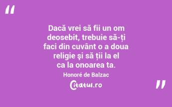 Dacă vrei să fii un om deosebit, trebuie să-ţi faci din cuvânt o a doua religie şi să ţii la el ca la onoarea ta. Honoré de Balzac...