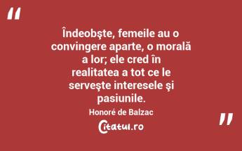 Îndeobşte, femeile au o convingere aparte, o morală a lor; ele cred în realitatea a tot ce le serveşte interesele şi pasiunile. Honoré de Balzac...
