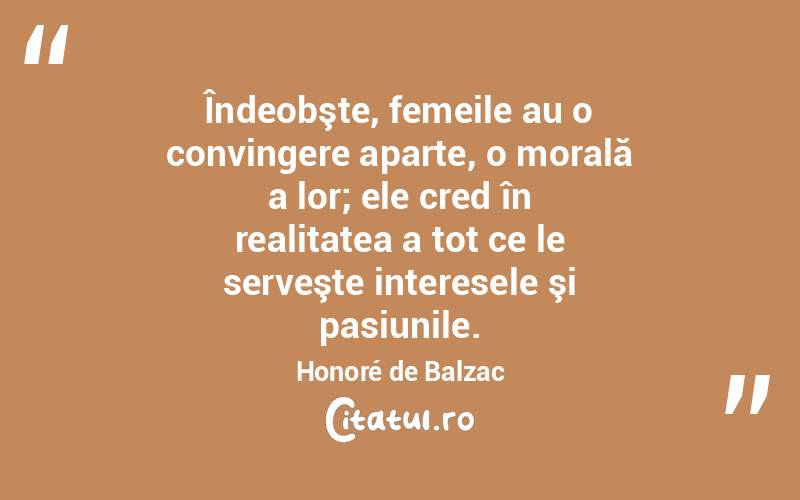 Îndeobşte, femeile au o convingere aparte, o morală a lor; ele cred în realitatea a tot ce le serveşte interesele şi pasiunile. Honoré de Balzac